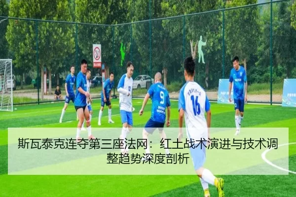 斯瓦泰克连夺第三座法网：红土战术演进与技术调整趋势深度剖析