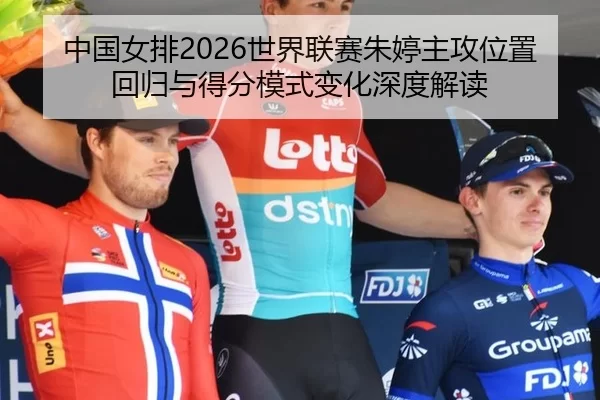 中国女排2026世界联赛朱婷主攻位置回归与得分模式变化深度解读
